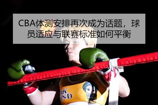 CBA体测安排再次成为话题，球员适应与联赛标准如何平衡